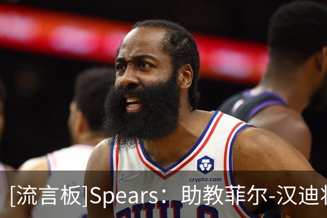 [流言板]Spears：助教菲尔-汉迪将加盟76人，再次与詹姆斯和纳斯合作